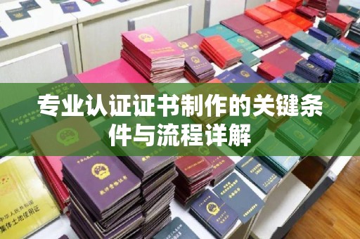 西城专业认证证书制作的关键条件与流程详解