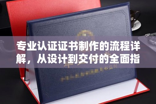 西城专业认证证书制作的流程详解，从设计到交付的全面指南