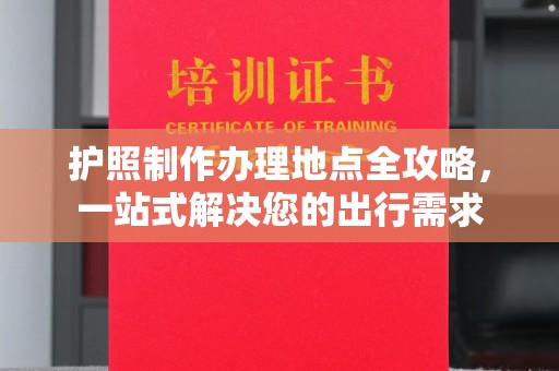西城护照制作办理地点全攻略，一站式解决您的出行需求