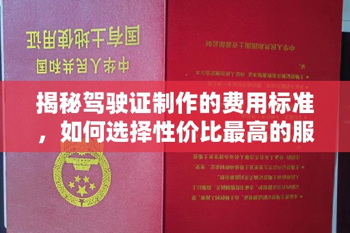 西城揭秘驾驶证制作的费用标准，如何选择性价比最高的服务？