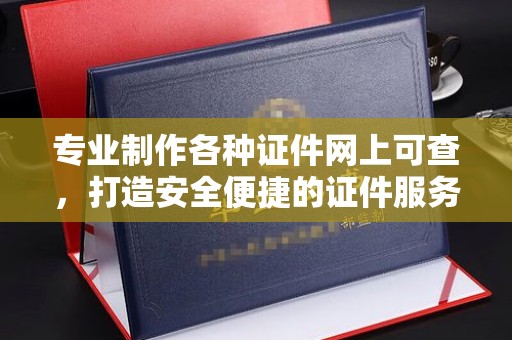 西城专业制作各种证件网上可查，打造安全便捷的证件服务