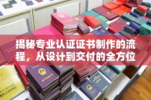 西城揭秘专业认证证书制作的流程，从设计到交付的全方位指南