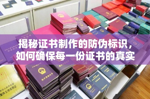 西城揭秘证书制作的防伪标识，如何确保每一份证书的真实性？