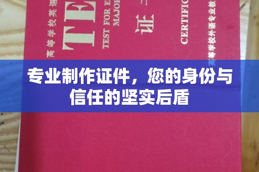 西城专业制作证件，您的身份与信任的坚实后盾