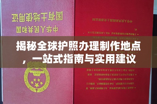 西城揭秘全球护照办理制作地点，一站式指南与实用建议