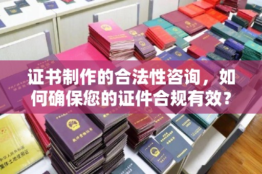 西城证书制作的合法性咨询，如何确保您的证件合规有效？