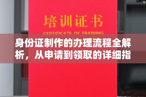 西城身份证制作的办理流程全解析，从申请到领取的详细指南