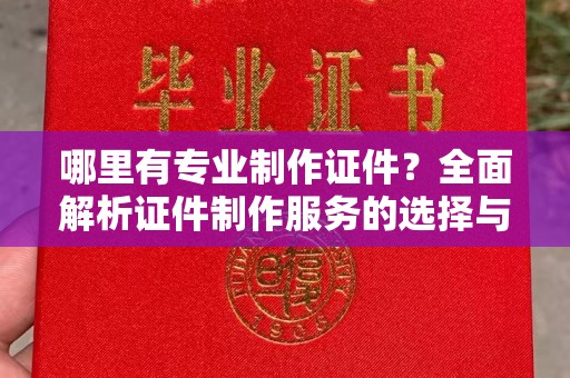 西城哪里有专业制作证件？全面解析证件制作服务的选择与注意事项