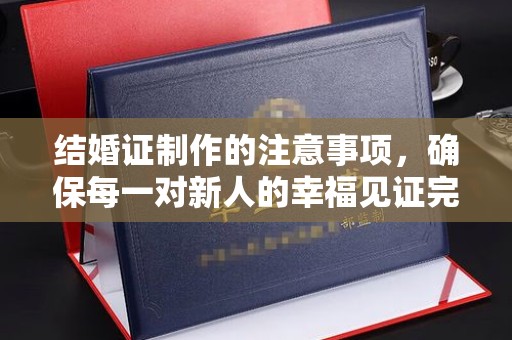 西城结婚证制作的注意事项，确保每一对新人的幸福见证完美无瑕