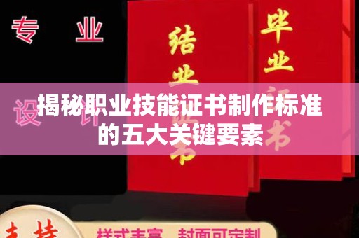 西城揭秘职业技能证书制作标准的五大关键要素