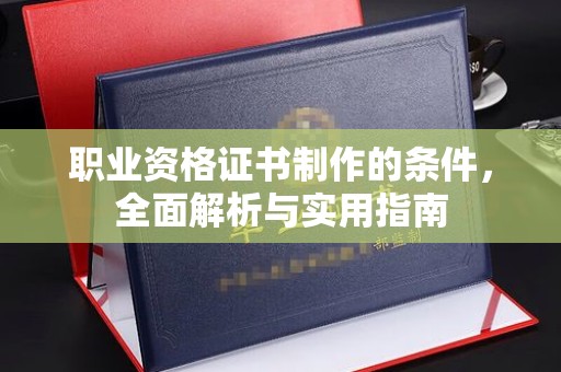 西城职业资格证书制作的条件，全面解析与实用指南