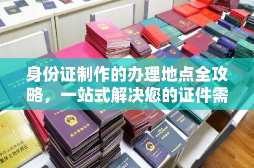 西城身份证制作的办理地点全攻略，一站式解决您的证件需求